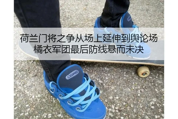 荷兰门将之争从场上延伸到舆论场 橘衣军团最后防线悬而未决